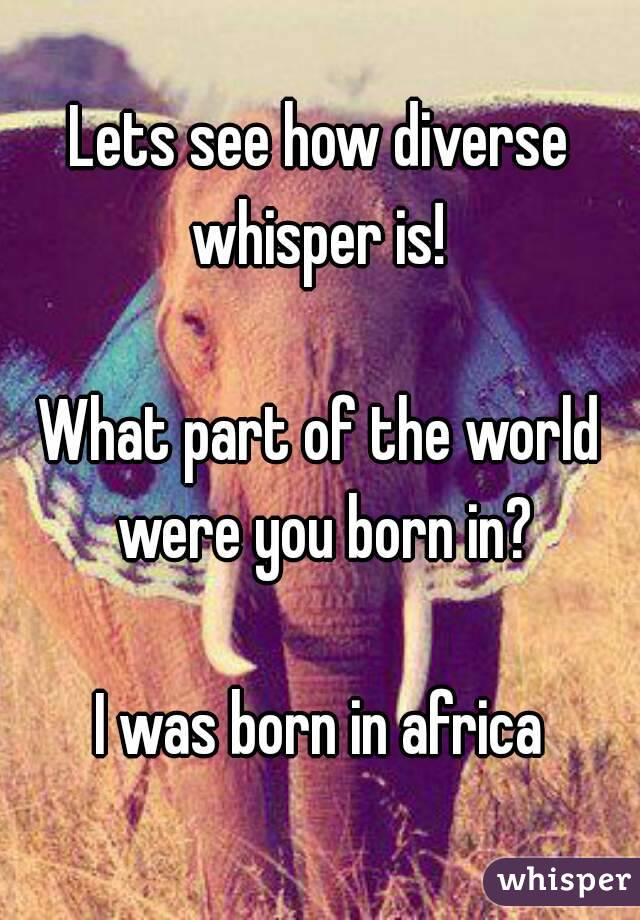 Lets see how diverse whisper is! 

What part of the world were you born in?

I was born in africa