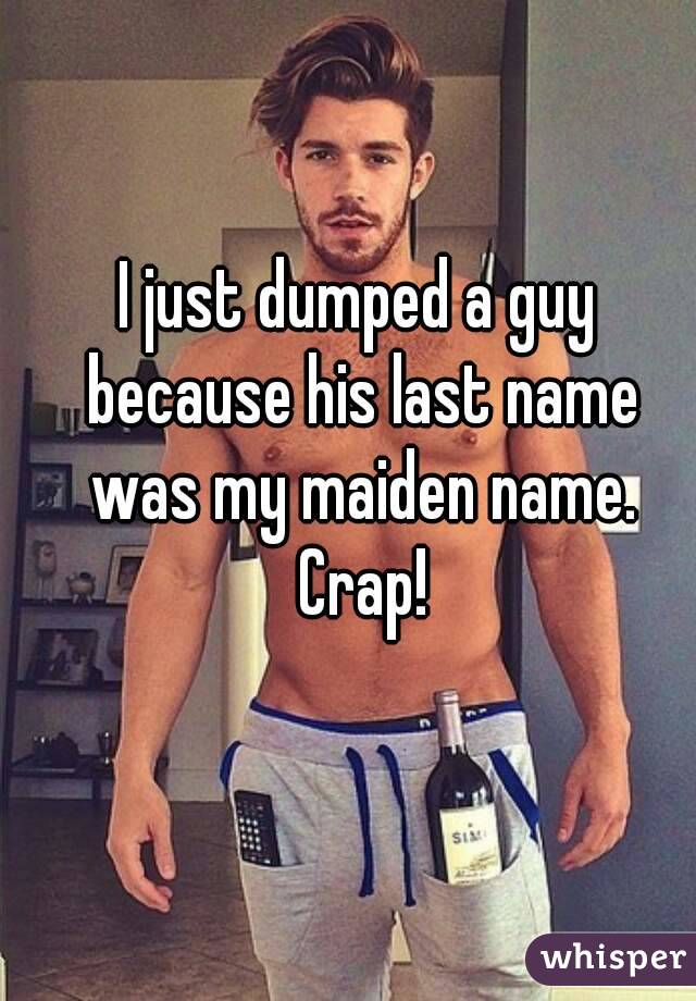 I just dumped a guy because his last name was my maiden name. Crap!
