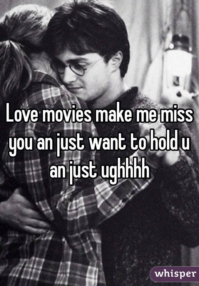 Love movies make me miss you an just want to hold u an just ughhhh