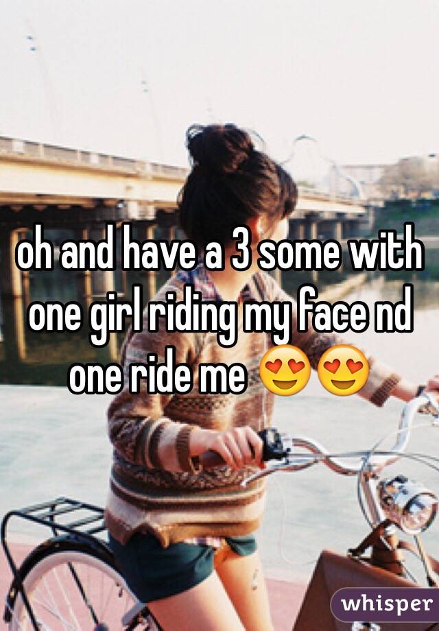 oh and have a 3 some with one girl riding my face nd one ride me 😍😍
