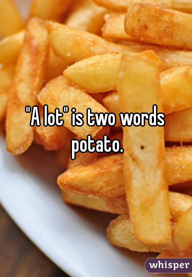 "A lot" is two words potato.