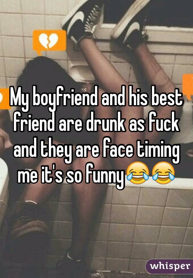 My boyfriend and his best friend are drunk as fuck and they are face timing me it's so funny😂😂