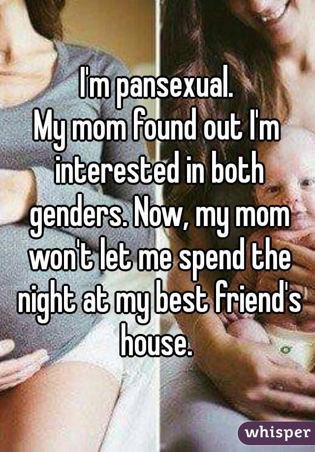 I'm pansexual.
My mom found out I'm interested in both genders. Now, my mom won't let me spend the night at my best friend's house. 