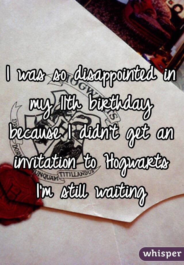 I was so disappointed in my 11th birthday because I didn't get an invitation to Hogwarts I'm still waiting