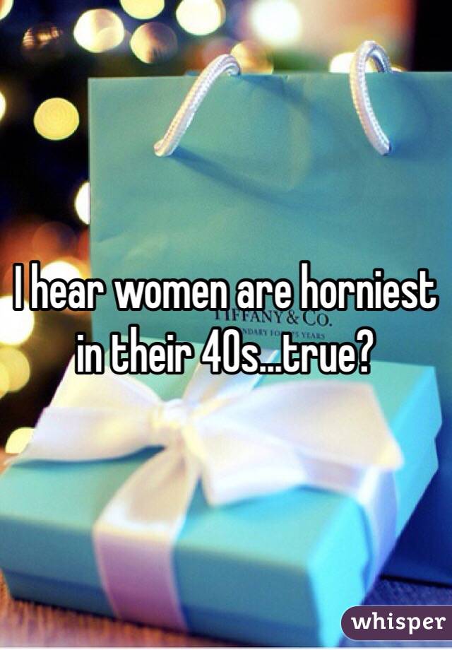 I hear women are horniest in their 40s...true?