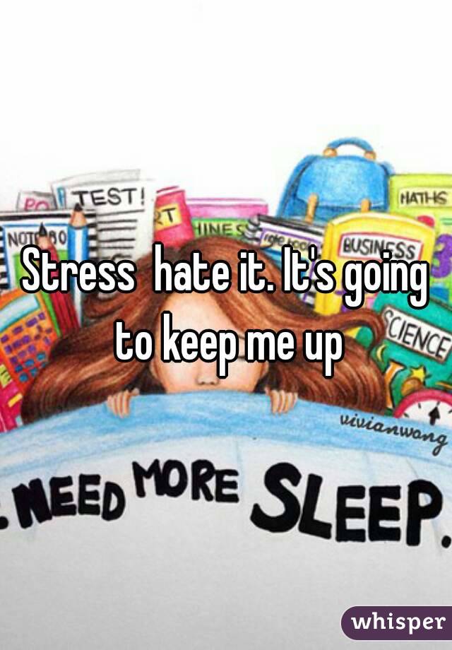 Stress  hate it. It's going to keep me up