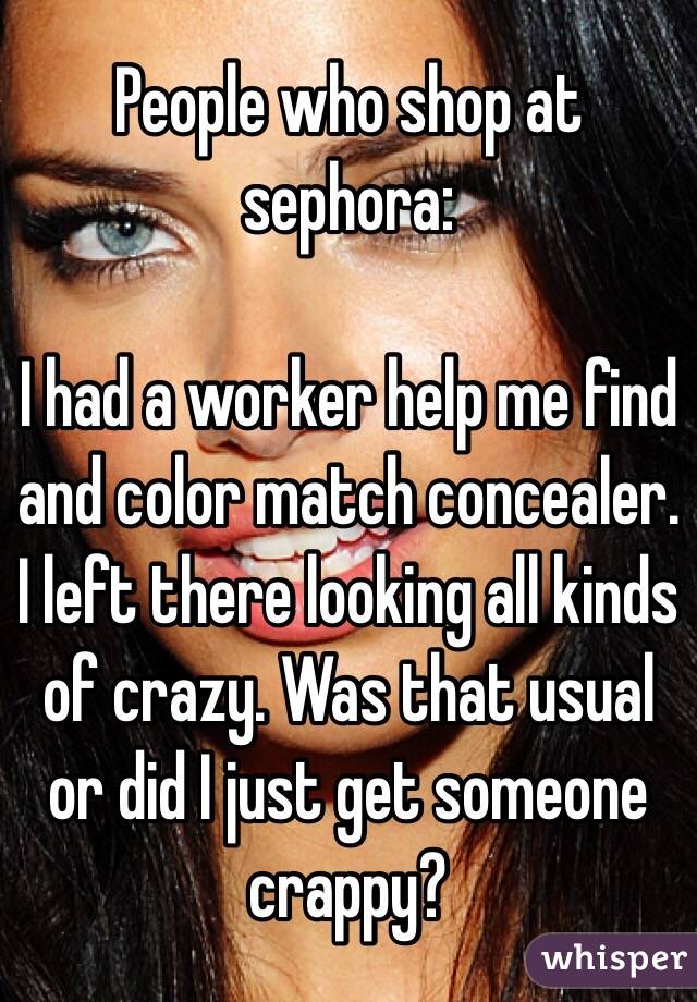 People who shop at sephora:

I had a worker help me find and color match concealer. I left there looking all kinds of crazy. Was that usual or did I just get someone crappy?