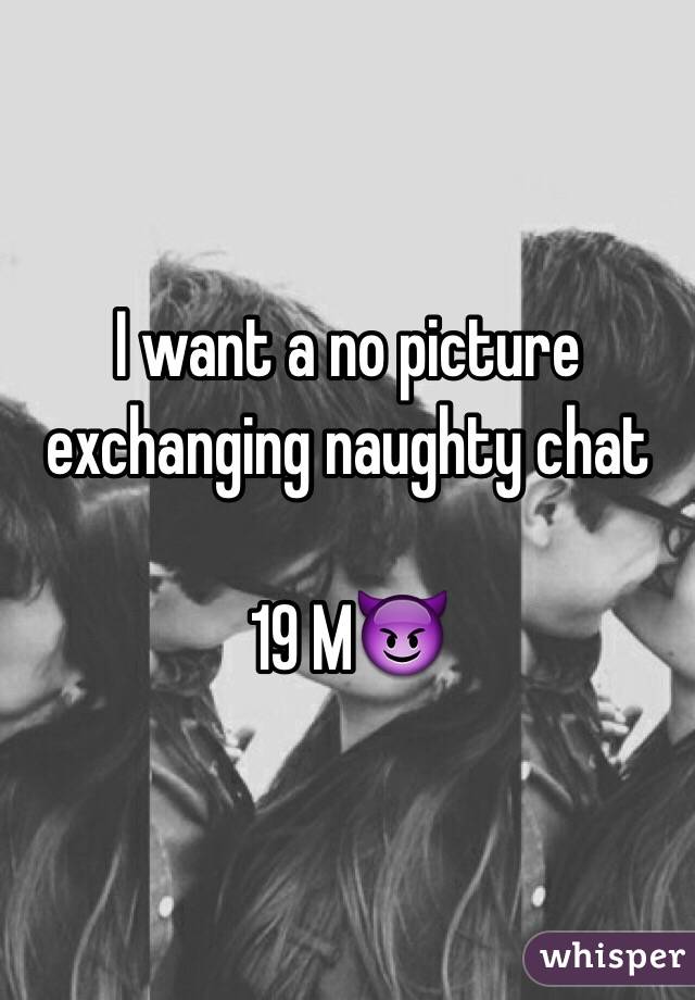 I want a no picture exchanging naughty chat

19 M😈
