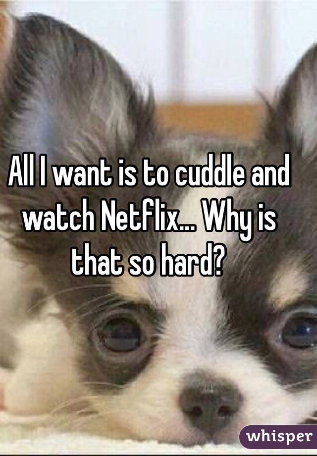 All I want is to cuddle and watch Netflix... Why is that so hard?