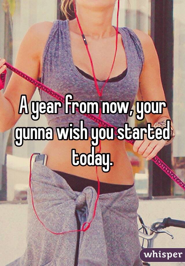 A year from now, your gunna wish you started today.
