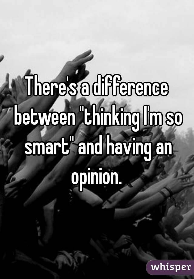 There's a difference between "thinking I'm so smart" and having an opinion. 