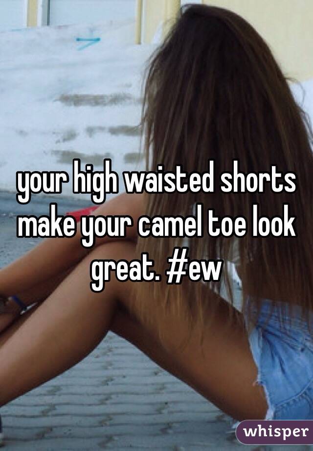 your high waisted shorts make your camel toe look great. #ew
