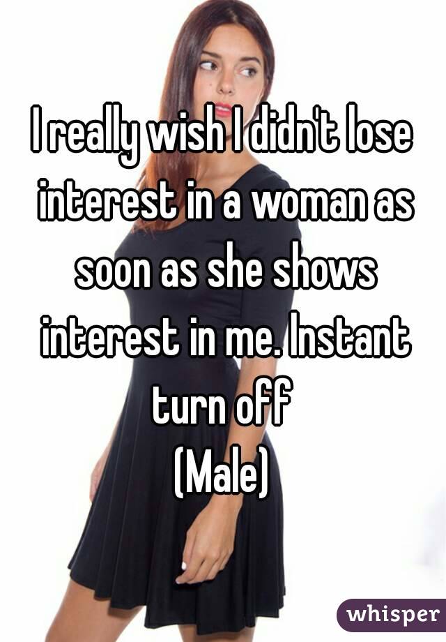 I really wish I didn't lose interest in a woman as soon as she shows interest in me. Instant turn off 
(Male)