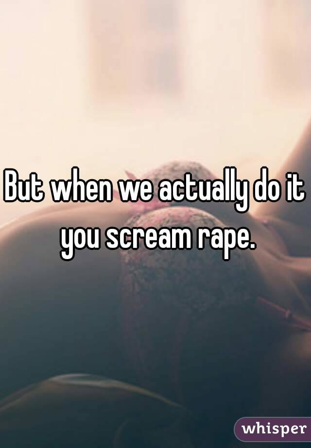 But when we actually do it you scream rape.