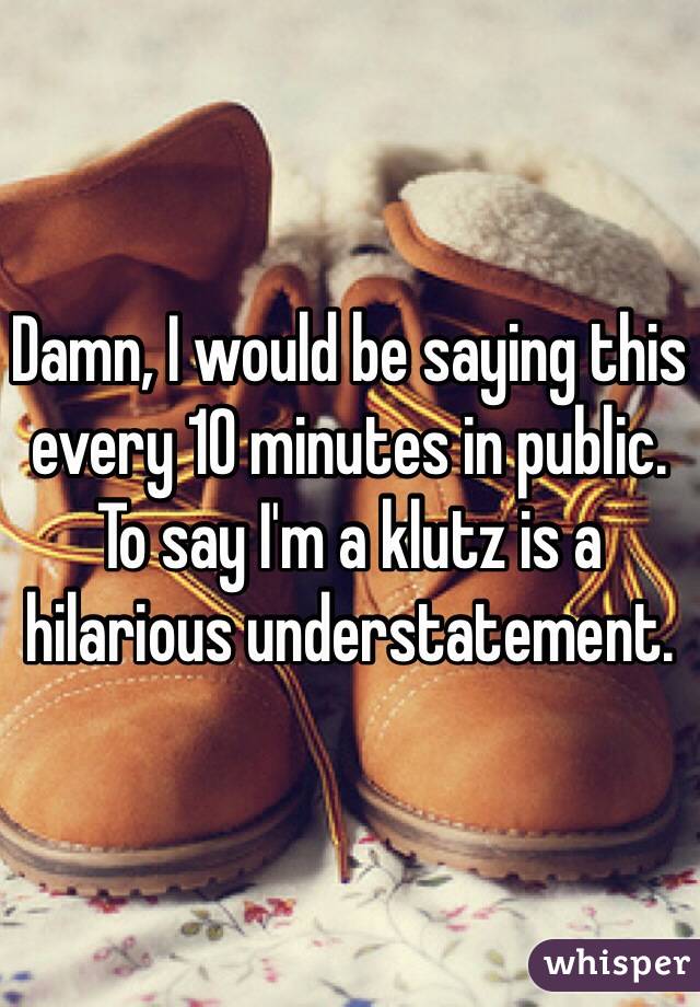 Damn, I would be saying this every 10 minutes in public. To say I'm a klutz is a hilarious understatement. 