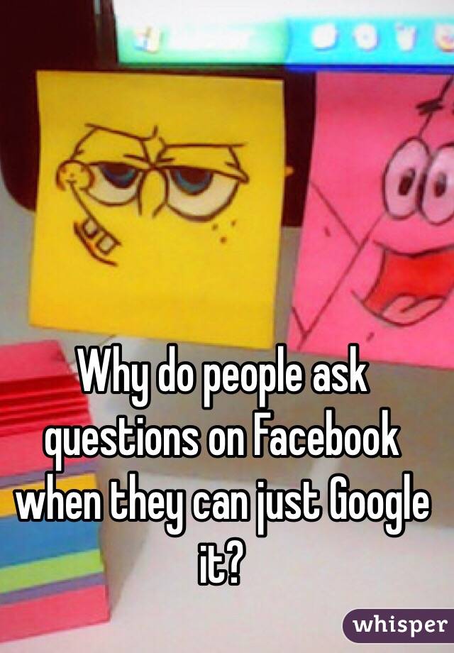 Why do people ask questions on Facebook when they can just Google it?