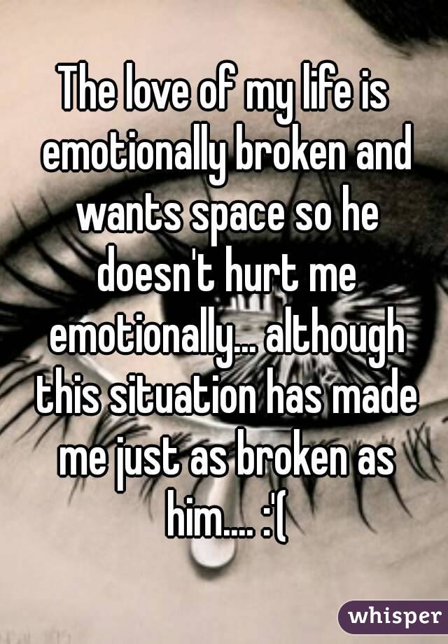 The love of my life is emotionally broken and wants space so he doesn't hurt me emotionally... although this situation has made me just as broken as him.... :'(