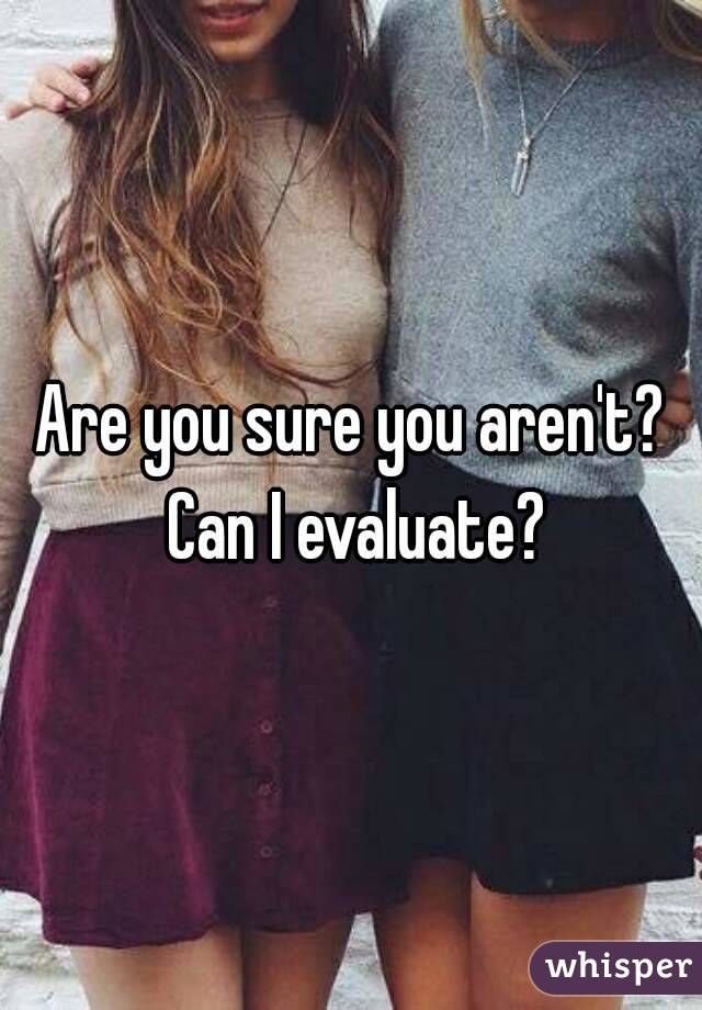 Are you sure you aren't? Can I evaluate?