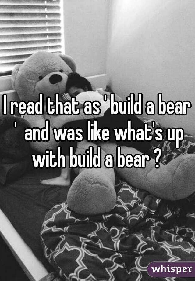 I read that as ' build a bear '  and was like what's up with build a bear ? 