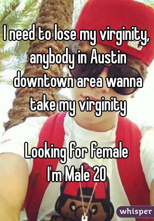 I need to lose my virginity, anybody in Austin downtown area wanna take my virginity

Looking for female
I'm Male 20