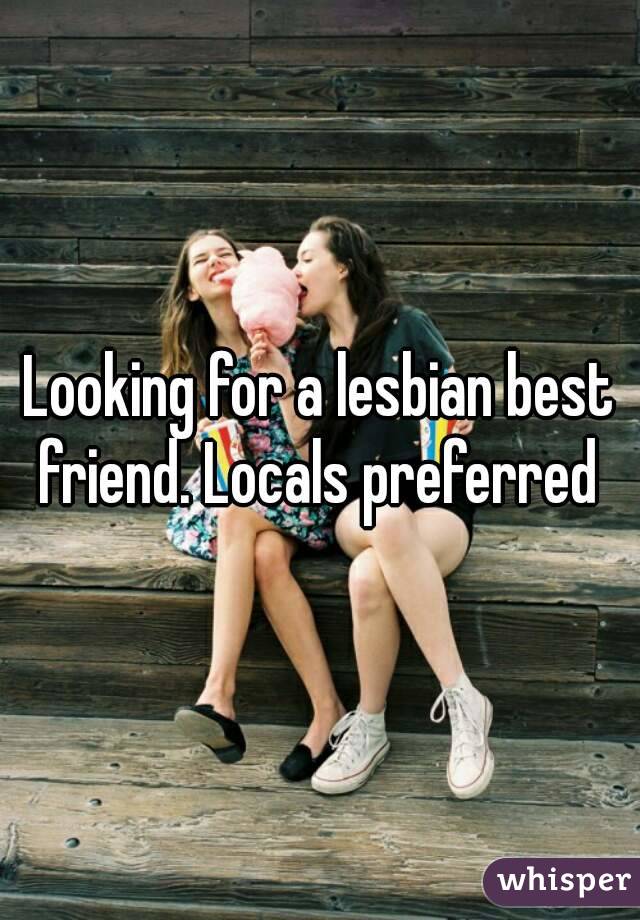 Looking for a lesbian best friend. Locals preferred 