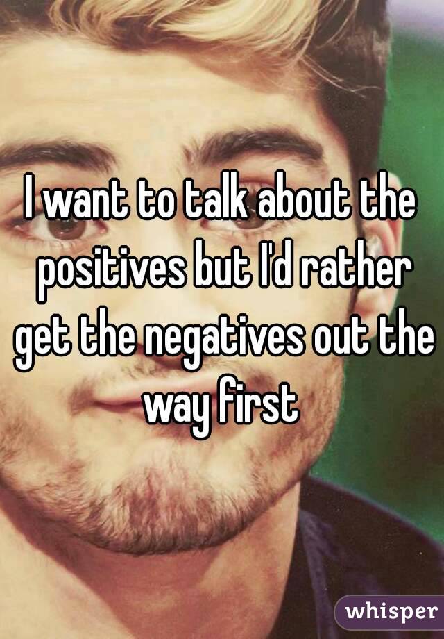 I want to talk about the positives but I'd rather get the negatives out the way first 