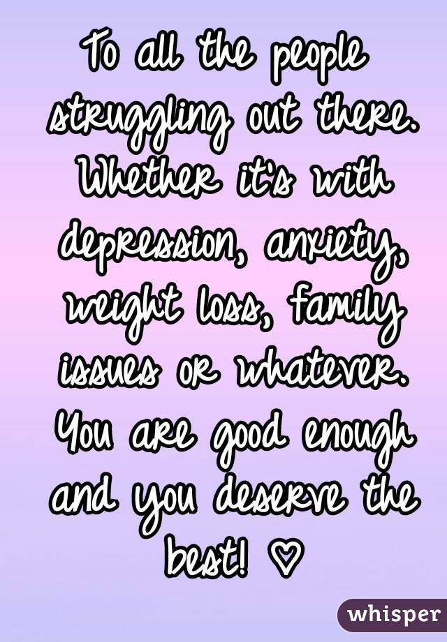 To all the people struggling out there. Whether it's with depression, anxiety, weight loss, family issues or whatever. You are good enough and you deserve the best! ♡