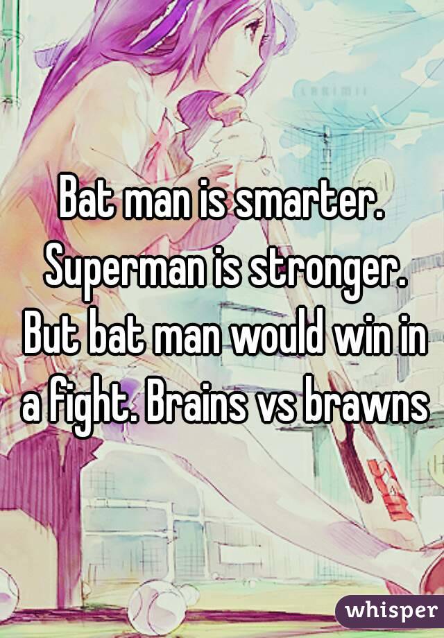 Bat man is smarter. Superman is stronger. But bat man would win in a fight. Brains vs brawns
