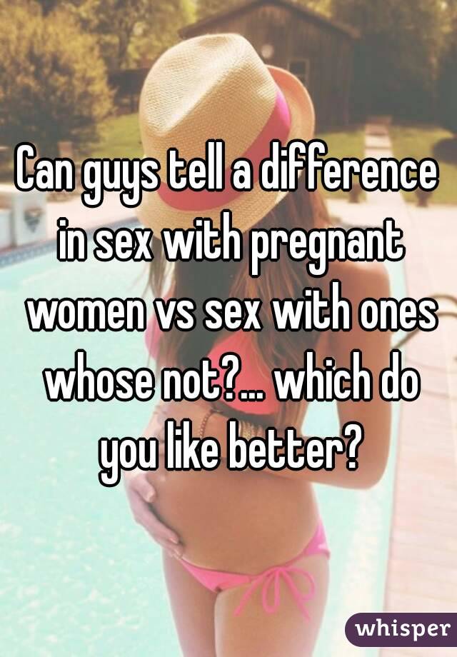 Can guys tell a difference in sex with pregnant women vs sex with ones whose not?... which do you like better?