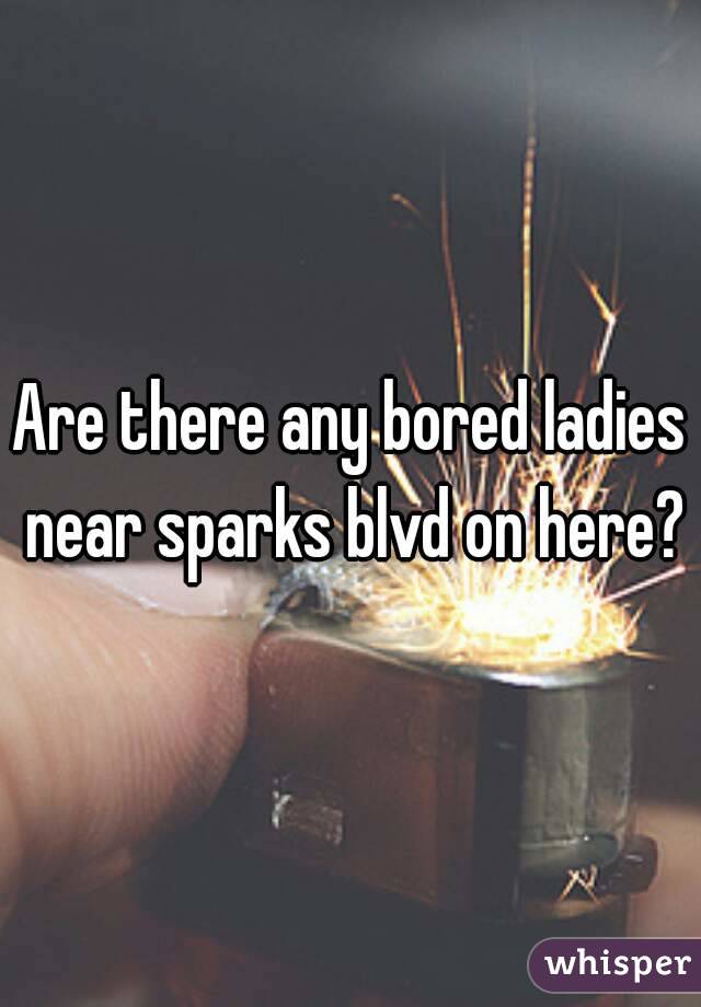 Are there any bored ladies near sparks blvd on here?