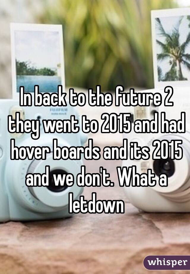 In back to the future 2 they went to 2015 and had hover boards and its 2015 and we don't. What a letdown 