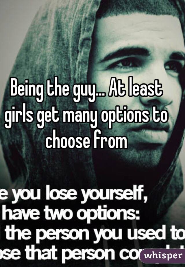 Being the guy... At least girls get many options to choose from