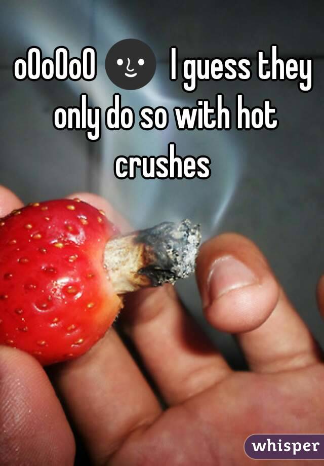 oOoOoO 🌚  I guess they only do so with hot crushes 
