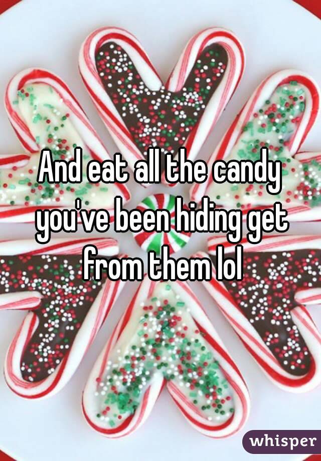 And eat all the candy you've been hiding get from them lol
