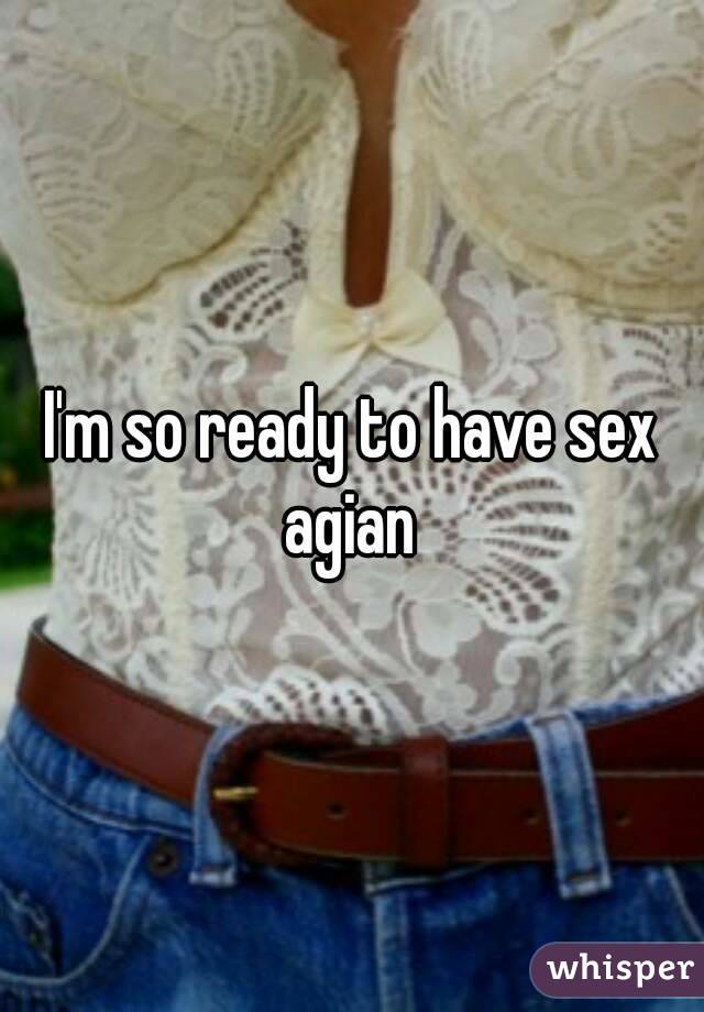 I'm so ready to have sex agian 
