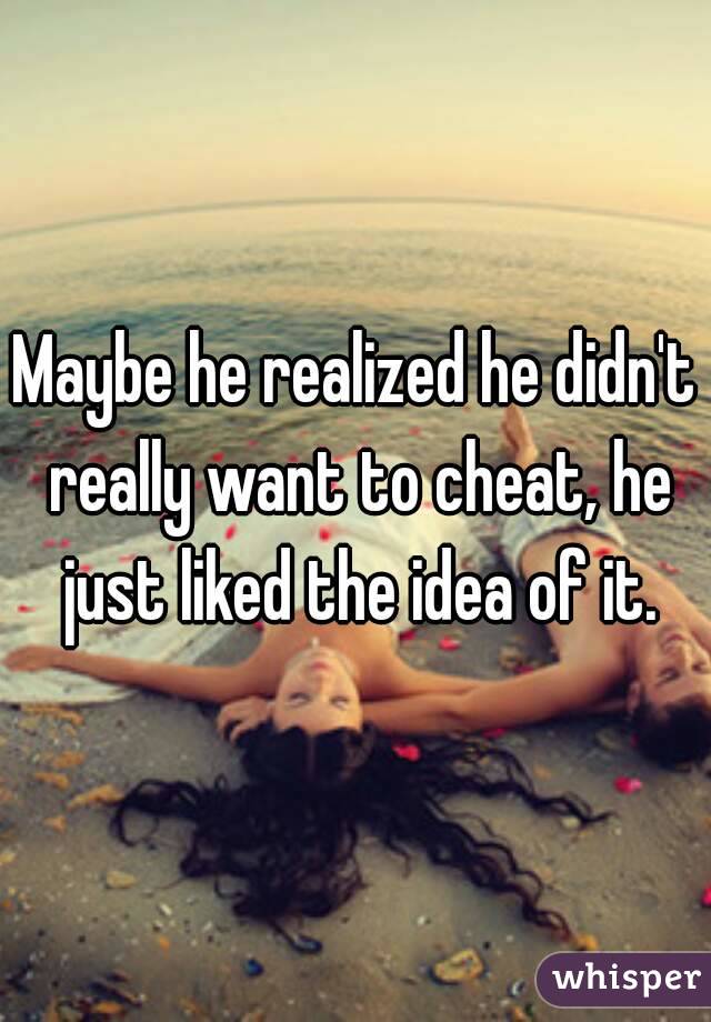 Maybe he realized he didn't really want to cheat, he just liked the idea of it.