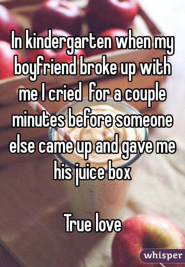  In kindergarten when my boyfriend broke up with me I cried  for a couple minutes before someone else came up and gave me his juice box

True love
