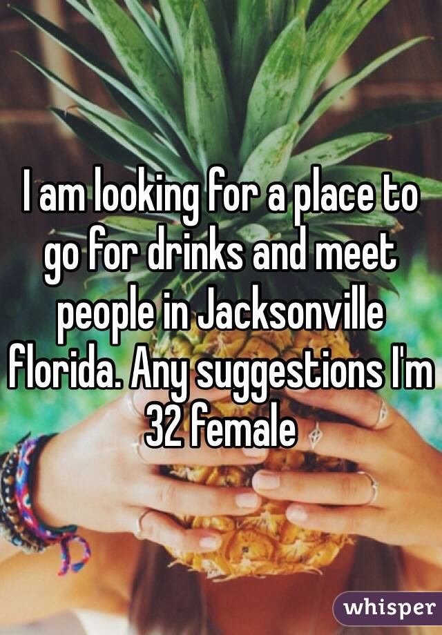 I am looking for a place to go for drinks and meet people in Jacksonville florida. Any suggestions I'm 32 female 