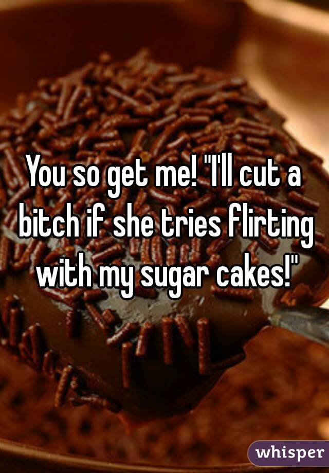 You so get me! "I'll cut a bitch if she tries flirting with my sugar cakes!"