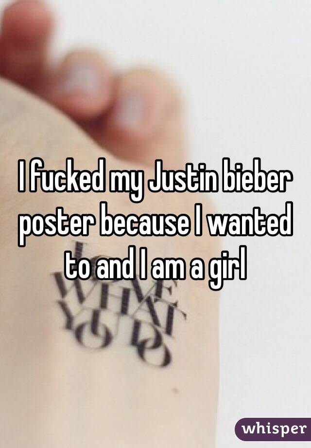 I fucked my Justin bieber poster because I wanted to and I am a girl