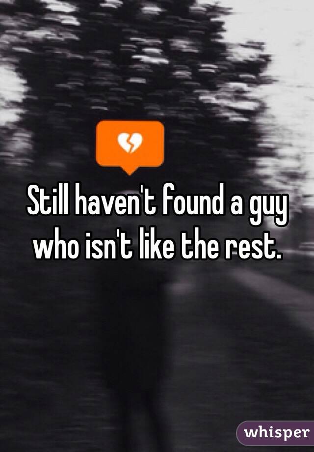 Still haven't found a guy who isn't like the rest.