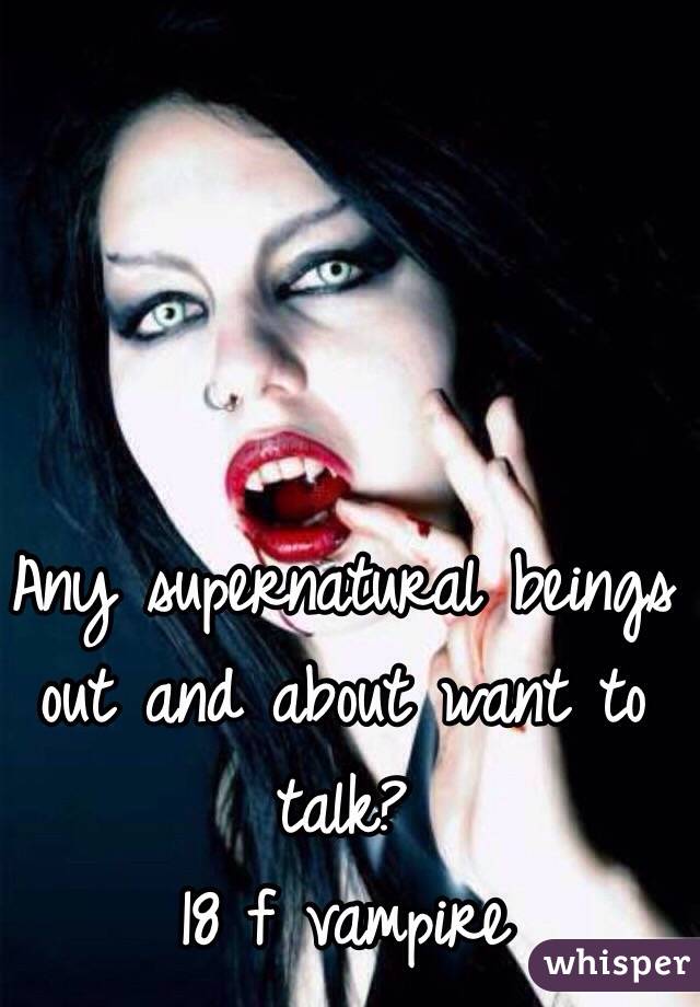 Any supernatural beings out and about want to talk?
18 f vampire 