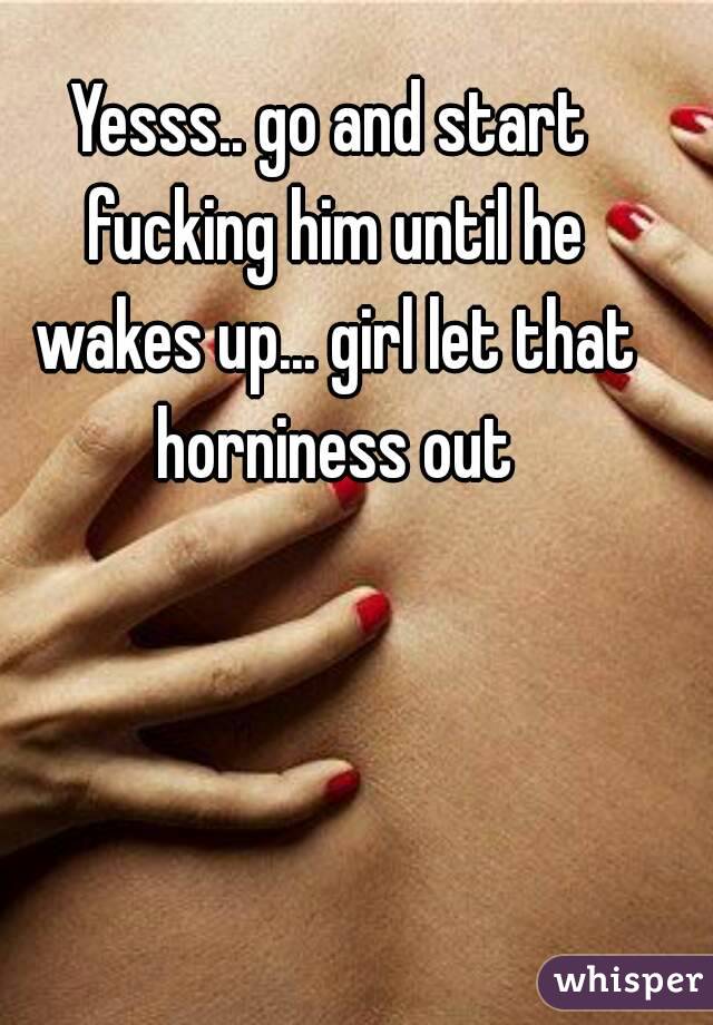 Yesss.. go and start fucking him until he wakes up... girl let that horniness out