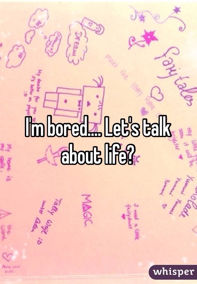 I'm bored.... Let's talk about life?