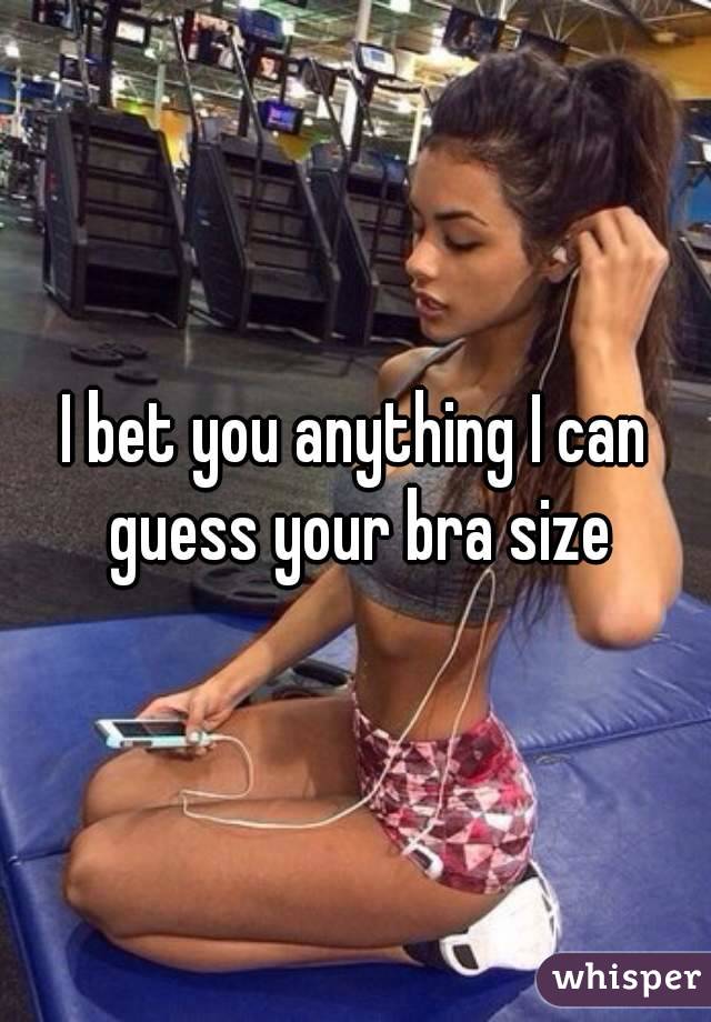 I bet you anything I can guess your bra size
