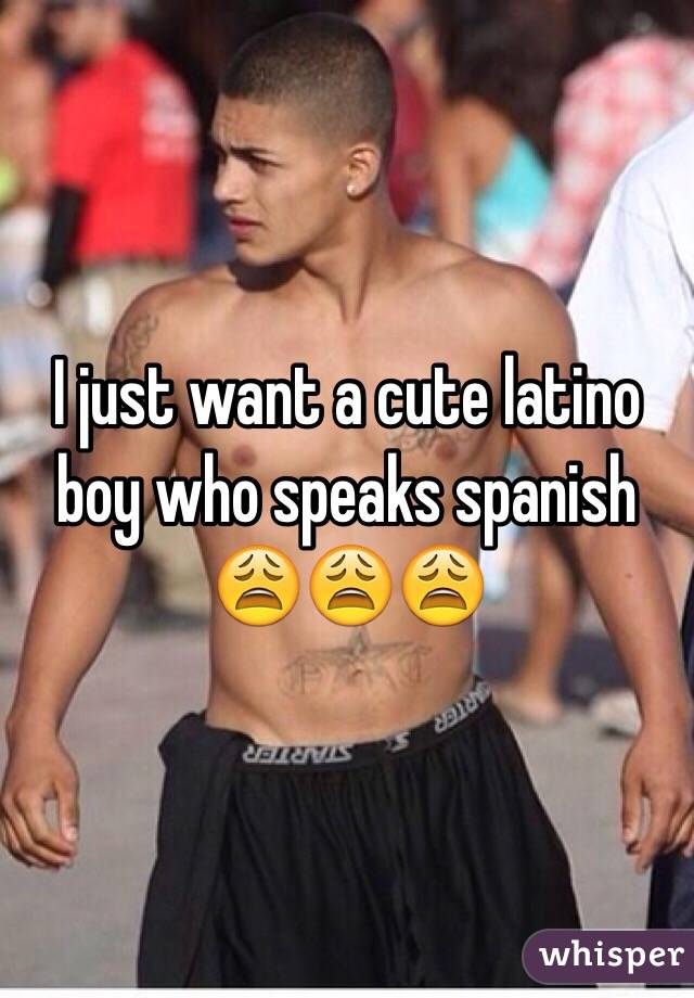 I just want a cute latino boy who speaks spanish 😩😩😩