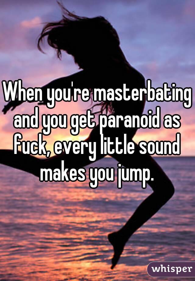 When you're masterbating and you get paranoid as fuck, every little sound makes you jump.
