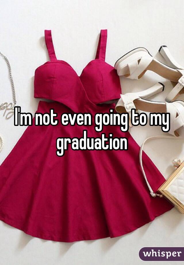 I'm not even going to my graduation 