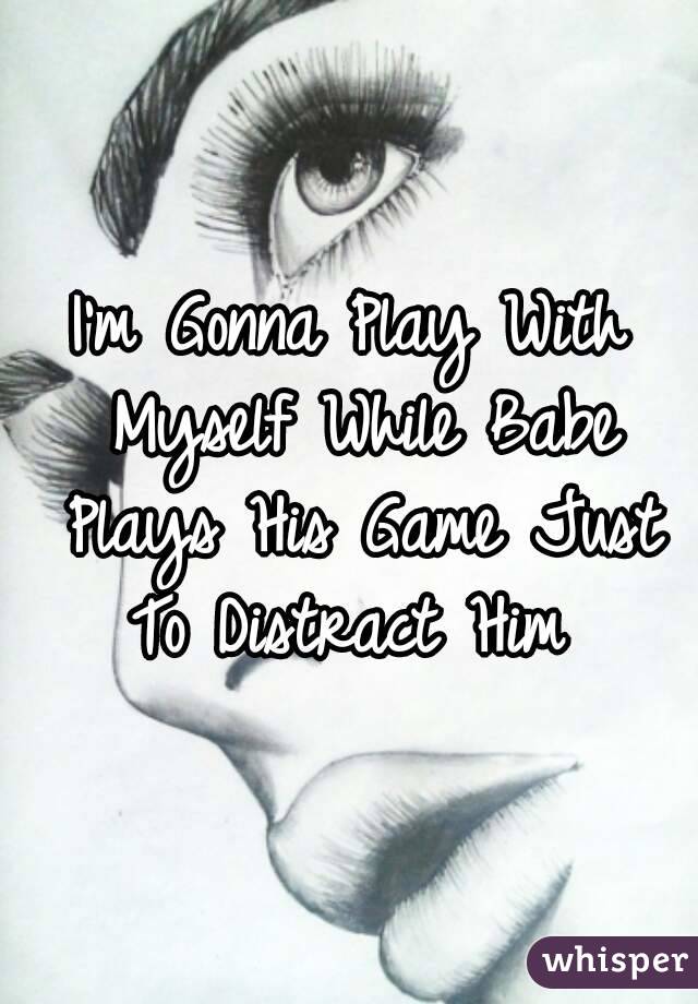 I'm Gonna Play With Myself While Babe Plays His Game Just To Distract Him 