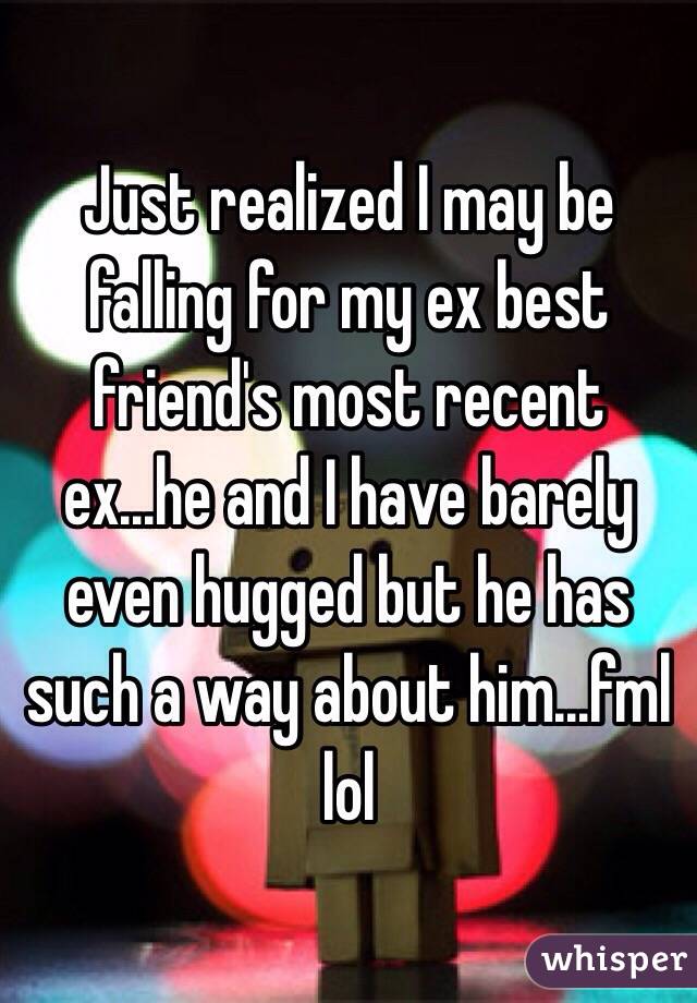 Just realized I may be falling for my ex best friend's most recent ex...he and I have barely even hugged but he has such a way about him...fml lol 